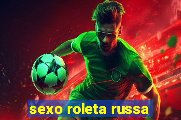 sexo roleta russa